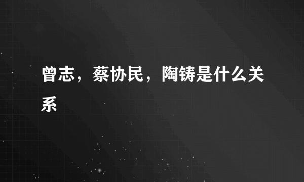 曾志，蔡协民，陶铸是什么关系