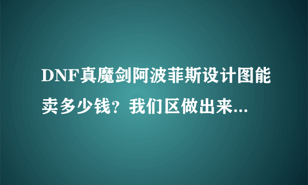 DNF真魔剑阿波菲斯设计图能卖多少钱？我们区做出来的是1.2e