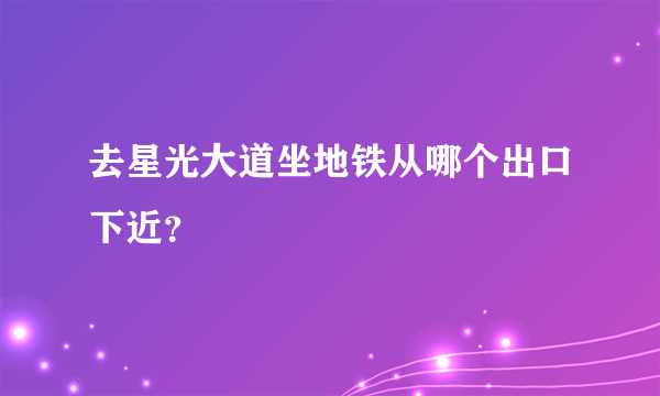 去星光大道坐地铁从哪个出口下近？