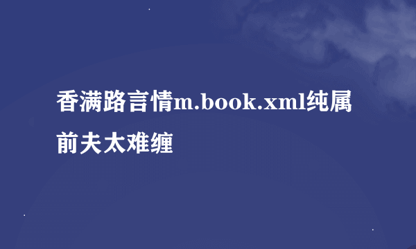 香满路言情m.book.xml纯属前夫太难缠