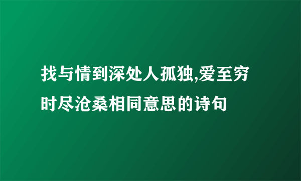 找与情到深处人孤独,爱至穷时尽沧桑相同意思的诗句