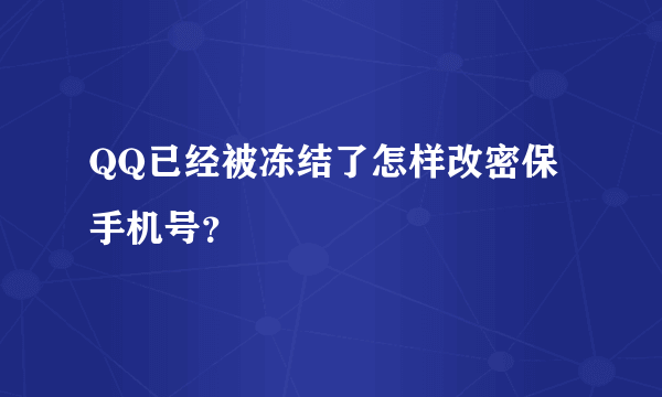 QQ已经被冻结了怎样改密保手机号？