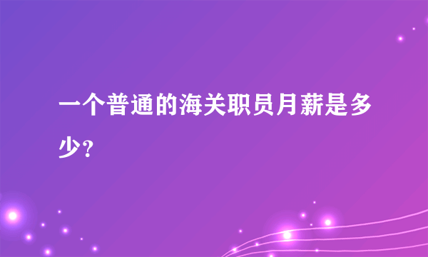 一个普通的海关职员月薪是多少？