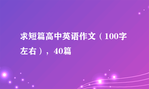 求短篇高中英语作文（100字左右），40篇