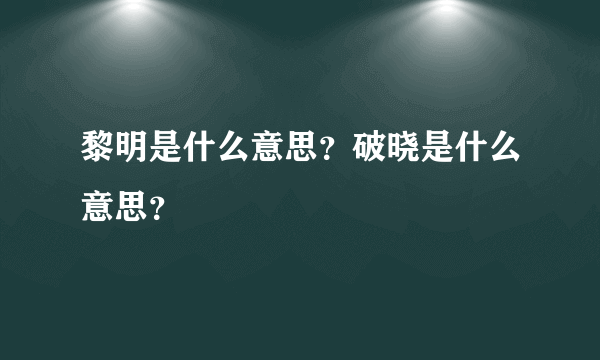 黎明是什么意思？破晓是什么意思？