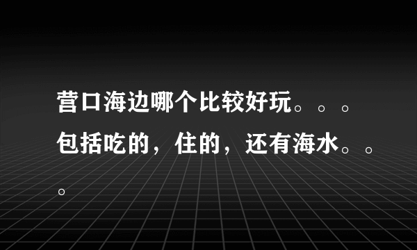 营口海边哪个比较好玩。。。包括吃的，住的，还有海水。。。