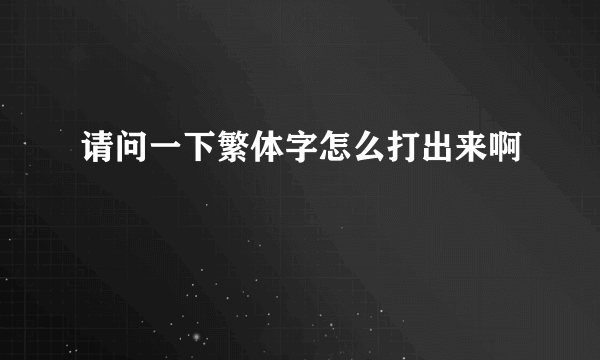 请问一下繁体字怎么打出来啊