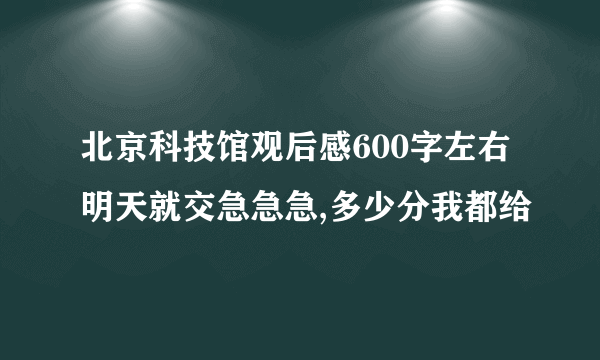 北京科技馆观后感600字左右明天就交急急急,多少分我都给