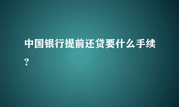 中国银行提前还贷要什么手续？