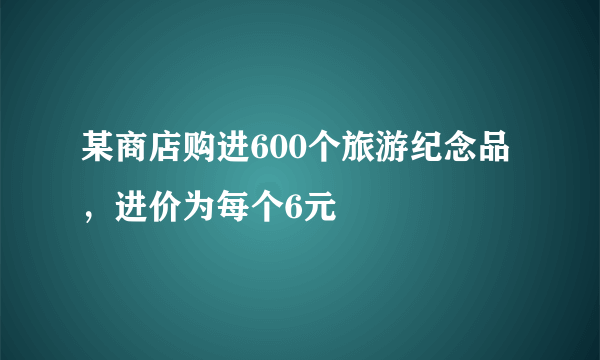 某商店购进600个旅游纪念品，进价为每个6元