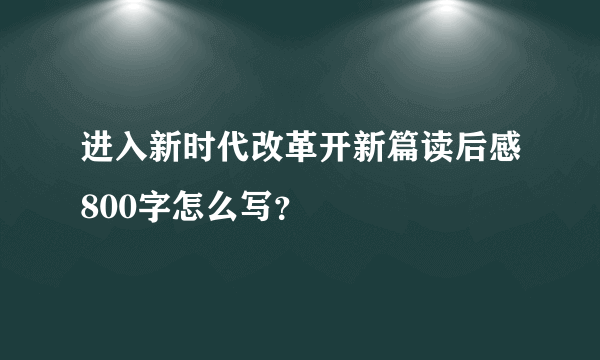 进入新时代改革开新篇读后感800字怎么写？