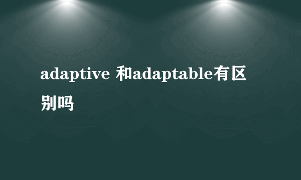 adaptive 和adaptable有区别吗