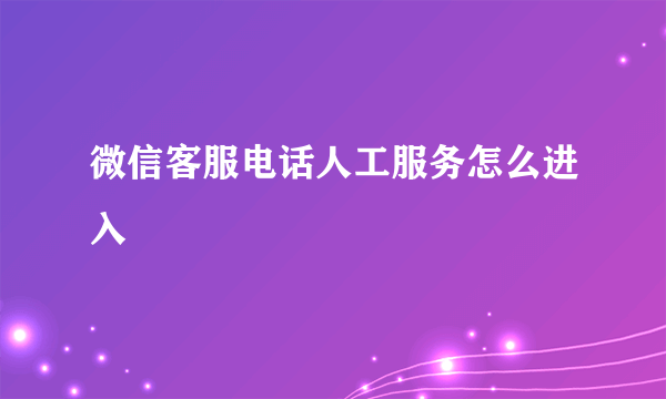 微信客服电话人工服务怎么进入