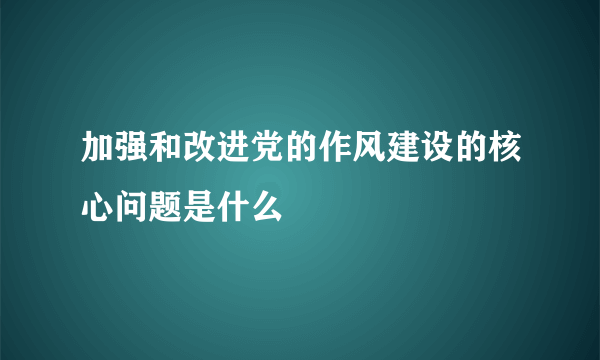 加强和改进党的作风建设的核心问题是什么