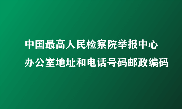 中国最高人民检察院举报中心办公室地址和电话号码邮政编码