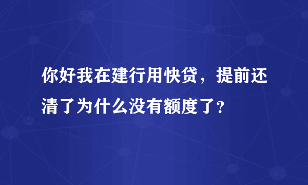 你好我在建行用快贷，提前还清了为什么没有额度了？