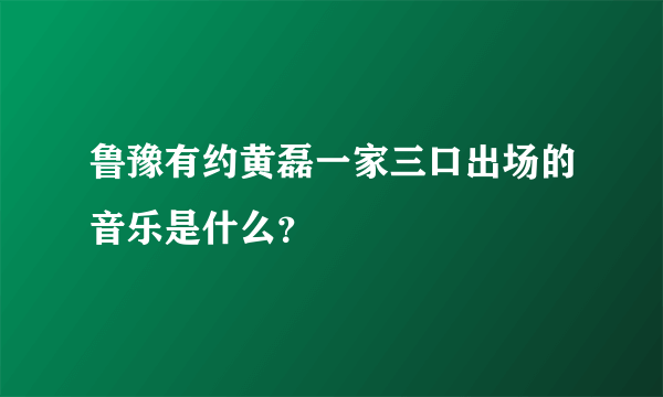 鲁豫有约黄磊一家三口出场的音乐是什么？