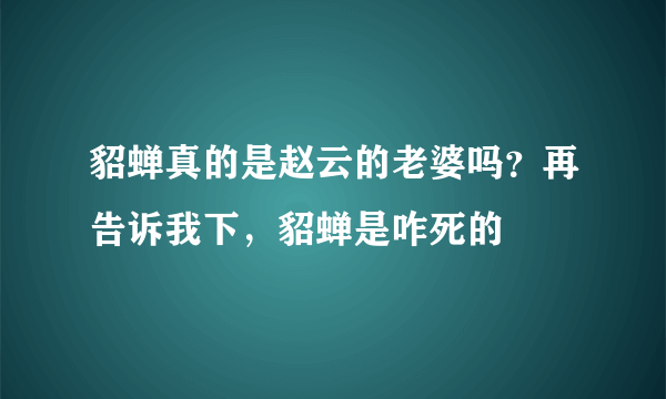 貂蝉真的是赵云的老婆吗？再告诉我下，貂蝉是咋死的