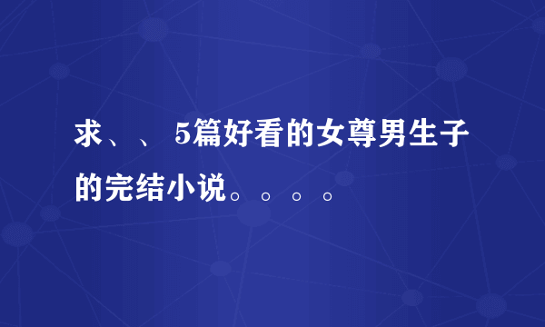 求、、 5篇好看的女尊男生子的完结小说。。。。