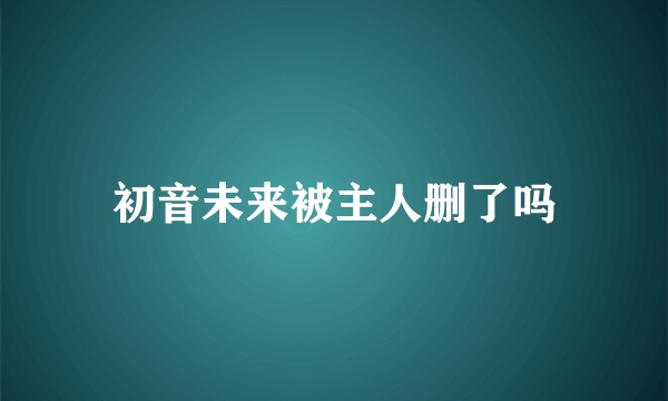 初音未来被主人删了吗