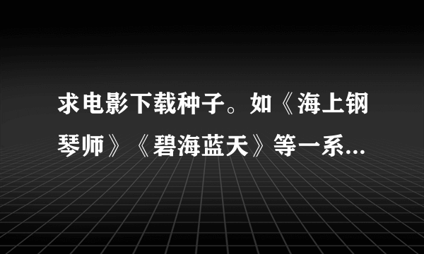 求电影下载种子。如《海上钢琴师》《碧海蓝天》等一系列优秀的电影种子。 谢谢