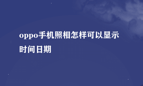 oppo手机照相怎样可以显示时间日期