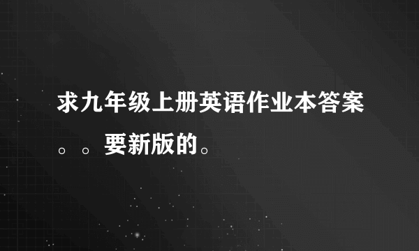 求九年级上册英语作业本答案。。要新版的。