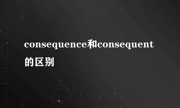 consequence和consequent的区别