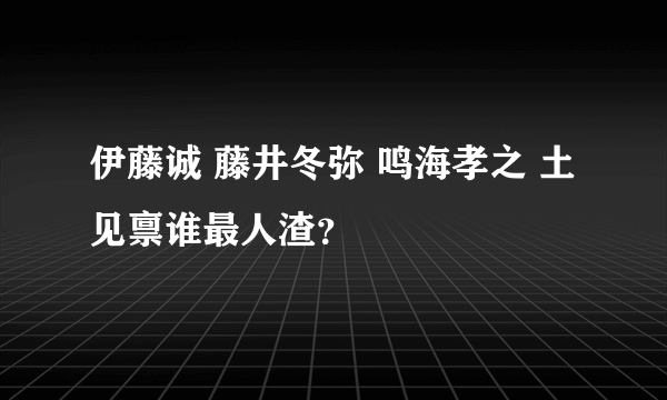 伊藤诚 藤井冬弥 鸣海孝之 土见禀谁最人渣？