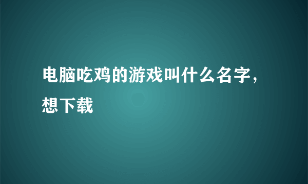 电脑吃鸡的游戏叫什么名字，想下载