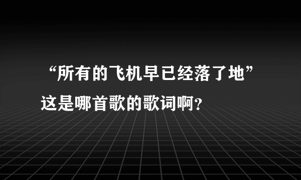 “所有的飞机早已经落了地”这是哪首歌的歌词啊？