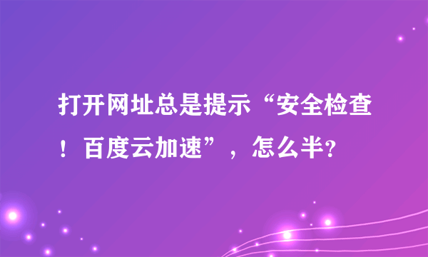 打开网址总是提示“安全检查！百度云加速”，怎么半？