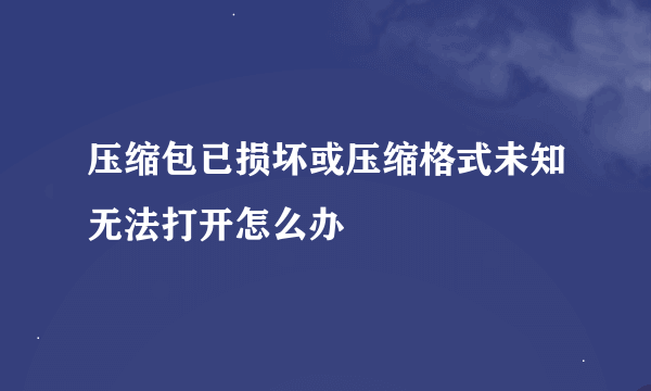 压缩包已损坏或压缩格式未知无法打开怎么办