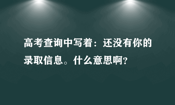 高考查询中写着：还没有你的录取信息。什么意思啊？