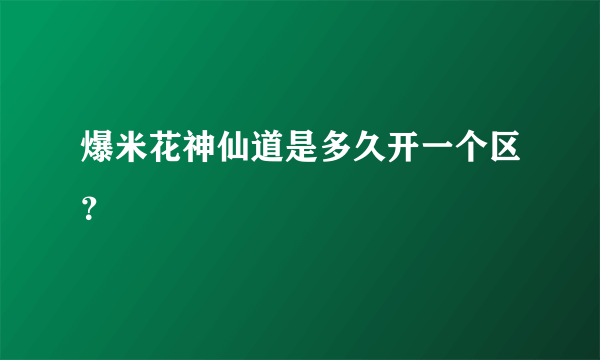 爆米花神仙道是多久开一个区？