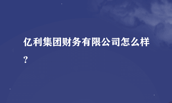 亿利集团财务有限公司怎么样？