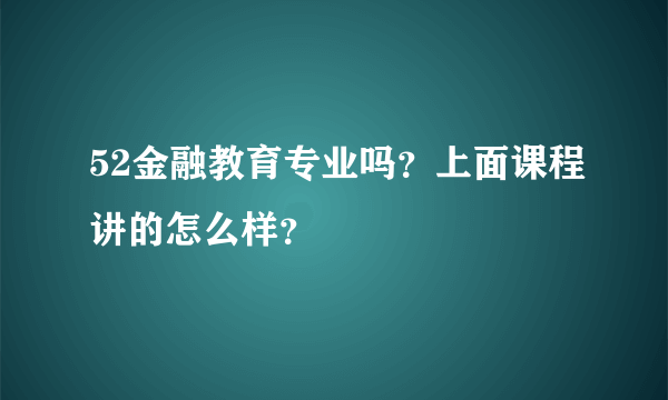 52金融教育专业吗？上面课程讲的怎么样？