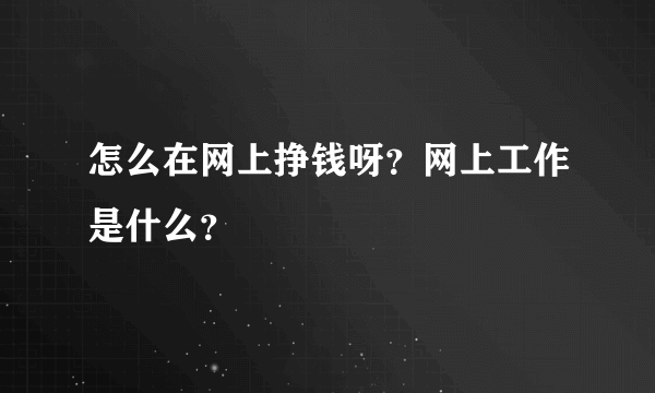 怎么在网上挣钱呀？网上工作是什么？