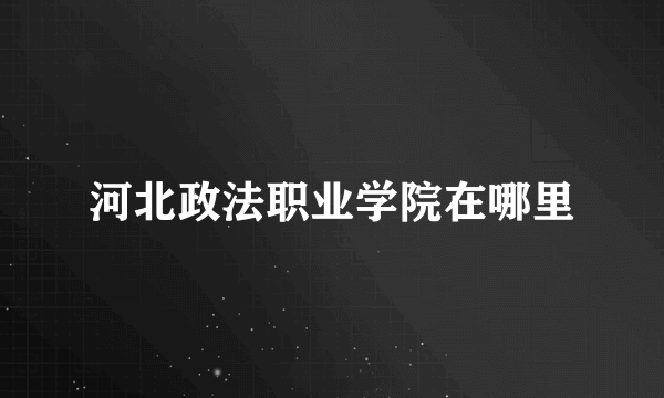 河北政法职业学院在哪里