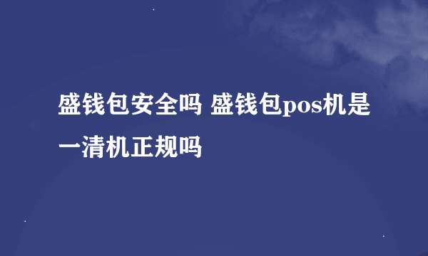 盛钱包安全吗 盛钱包pos机是一清机正规吗