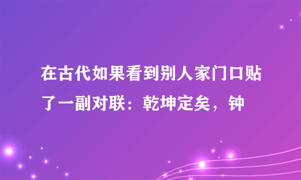 在古代如果看到别人家门口贴了一副对联：乾坤定矣，钟