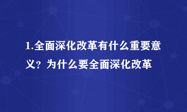 1.全面深化改革有什么重要意义？为什么要全面深化改革