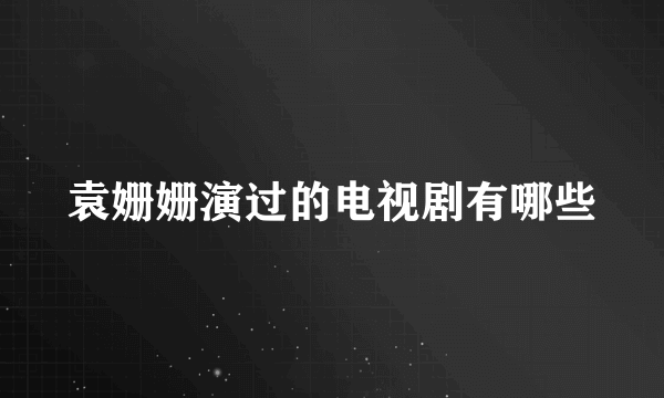 袁姗姗演过的电视剧有哪些