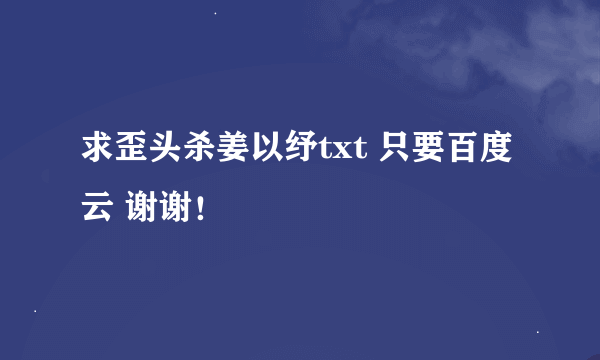 求歪头杀姜以纾txt 只要百度云 谢谢！