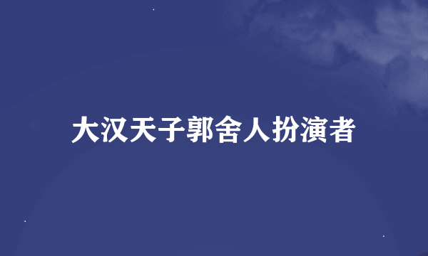 大汉天子郭舍人扮演者