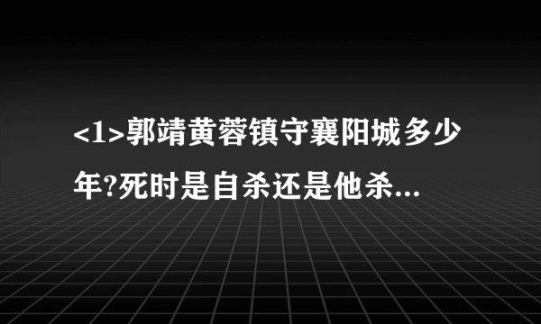 <1>郭靖黄蓉镇守襄阳城多少年?死时是自杀还是他杀? <2>杨过小龙女最后是怎么死的?