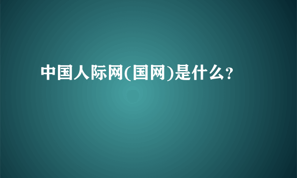 中国人际网(国网)是什么？