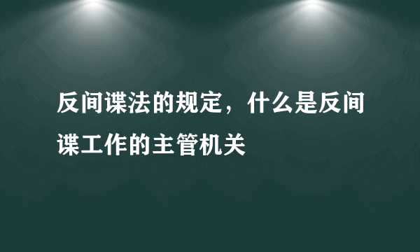 反间谍法的规定，什么是反间谍工作的主管机关