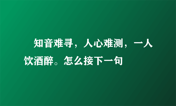  知音难寻，人心难测，一人饮酒醉。怎么接下一句