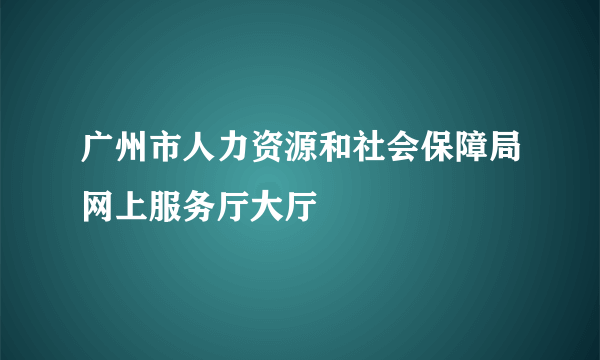 广州市人力资源和社会保障局网上服务厅大厅